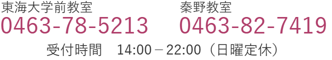 東海大学前教室 0463-78-5213／秦野教室 0463-82-7419　受付時間 14:00〜22:00（日曜定休）
